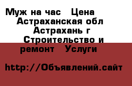 Муж на час › Цена ­ 100 - Астраханская обл., Астрахань г. Строительство и ремонт » Услуги   